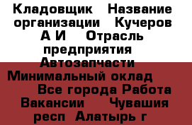 Кладовщик › Название организации ­ Кучеров А.И. › Отрасль предприятия ­ Автозапчасти › Минимальный оклад ­ 24 000 - Все города Работа » Вакансии   . Чувашия респ.,Алатырь г.